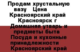 Продам хрустальную вазу › Цена ­ 200 - Красноярский край, Красноярск г. Домашняя утварь и предметы быта » Посуда и кухонные принадлежности   . Красноярский край